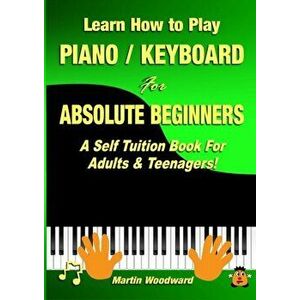 Learn How to Play Piano / Keyboard For Absolute Beginners: A Self Tuition Book For Adults & Teenagers!, Paperback - Martin Woodward imagine