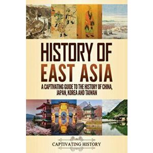 History of East Asia: A Captivating Guide to the History of China, Japan, Korea and Taiwan, Paperback - Captivating History imagine