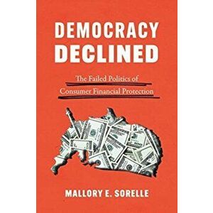 Democracy Declined: The Failed Politics of Consumer Financial Protection, Paperback - Mallory E. Sorelle imagine