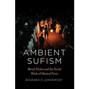 Ambient Sufism: Ritual Niches and the Social Work of Musical Form, Paperback - Richard C. Jankowsky imagine