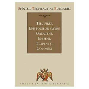 Tilcuirea Epistolelor catre Galateni, Efeseni, Filipeni si Coloseni - Teofilact Al Bulgariei imagine