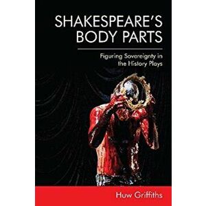 Shakespeare's Body Parts: Figuring Sovereignty in the History Plays, Hardcover - Huw Griffiths imagine