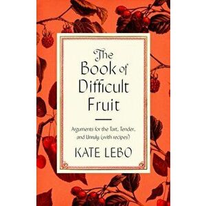 The Book of Difficult Fruit: Arguments for the Tart, Tender, and Unruly (with Recipes), Hardcover - Kate Lebo imagine