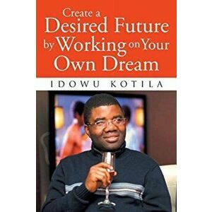 Create a Desired Future by Working on Your Own Dream, Paperback - Idowu Kotila imagine
