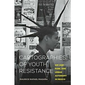 Cartographies of Youth Resistance: Hip-Hop, Punk, and Urban Autonomy in Mexico, Paperback - Maurice Rafael Magaña imagine