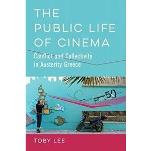 The Public Life of Cinema: Conflict and Collectivity in Austerity Greece, Paperback - Toby Lee imagine