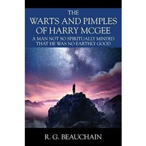 The Warts and Pimples of Harry McGee: A Man Not So Spiritually Minded That He Was No Earthly Good, Paperback - R. G. Beauchain imagine
