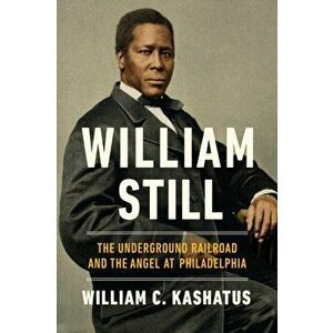 William Still: The Underground Railroad and the Angel at Philadelphia, Hardcover - William C. Kashatus imagine