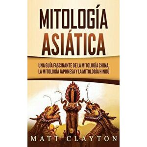 Mitología asiática: Una guía fascinante de la mitología china, la mitología japonesa y la mitología hindú, Hardcover - Matt Clayton imagine