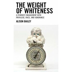 The Weight of Whiteness: A Feminist Engagement with Privilege, Race, and Ignorance, Hardcover - Alison Bailey imagine