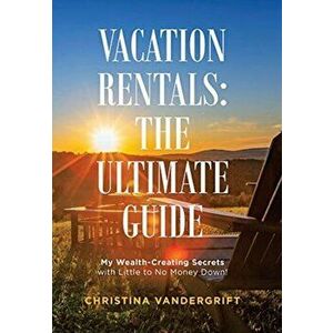 Vacation Rentals: the Ultimate Guide: My Wealth-Creating Secrets with Little to No Money Down!, Hardcover - Christina Vandergrift imagine