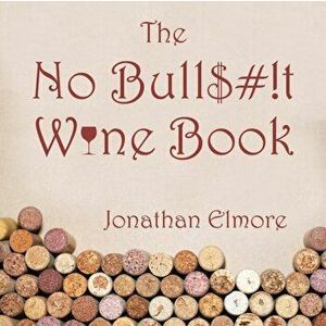 The No Bull$#!T Wine Book, Paperback - Jonathan Elmore imagine