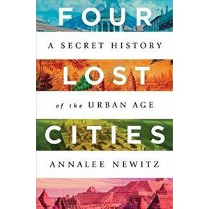 Four Lost Cities: A Secret History of the Urban Age, Hardcover - Annalee Newitz imagine