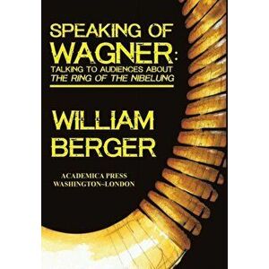Speaking of Wagner: Talking to Audiences about the Ring of the Nibelung, Hardcover - William Berger imagine