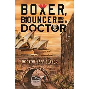 Boxer, Bouncer and Now a Doctor, Paperback - Doctor Jeff Slater imagine