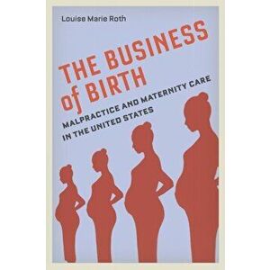 The Business of Birth: Malpractice and Maternity Care in the United States, Paperback - Louise Marie Roth imagine