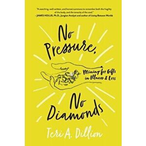 No Pressure, No Diamonds: Mining for Gifts in Illness and Loss, Paperback - Teri A. Dillion imagine