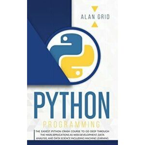 Python Programming: The Easiest Python Crash Course to Go Deep Through the Main Applications as Web Development, Data Analysis, and Data S - Alan Grid imagine