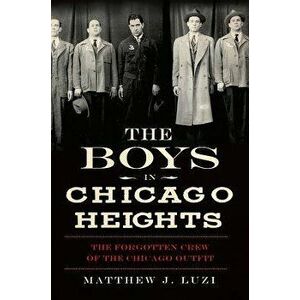 The Boys in Chicago Heights: The Forgotten Crew of the Chicago Outfit, Paperback - Matthew J. Luzi imagine