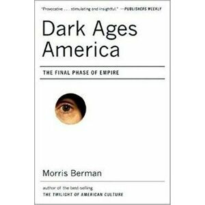 Dark Ages America: The Final Phase of Empire, Paperback - Morris Berman imagine