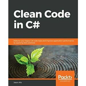 Clean Code in C#: Refactor your legacy C# code base and improve application performance by applying best practices - Jason Alls imagine