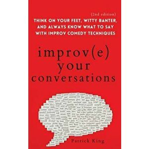 Improve Your Conversations: Think on Your Feet, Witty Banter, and Always Know What to Say with Improv Comedy Techniques (2nd Edition) - Patrick King imagine