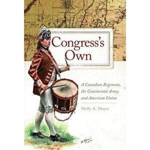 Congress's Own: A Canadian Regiment, the Continental Army, and American Union, Hardcover - Holly A. Mayer imagine
