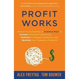 Profit Works: Unravel the Complexity of Incentive Plans to Increase Employee Productivity, Cultivate an Engaged Workforce, and Maxim - Alex Freytag imagine