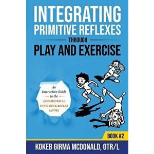 Integrating Primitive Reflexes Through Play and Exercise: An Interactive Guide to the Asymmetrical Tonic Neck Reflex (ATNR) - Kokeb Girma McDonald imagine