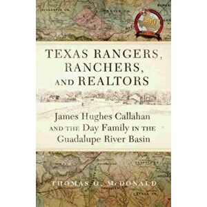 Texas Rangers, Ranchers, and Realtors: James Hughes Callahan and the Day Family in the Guadalupe River Basin, Hardcover - Thomas O. McDonald imagine
