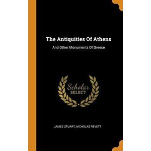 The Antiquities of Athens: And Other Monuments of Greece, Hardcover - James Stuart imagine