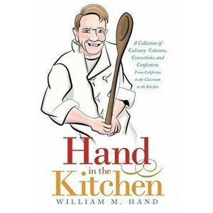 Hand in the Kitchen: A Collection of Culinary Columns, Concoctions, and Confections from California to the Classroom to the Kitchen - William M. Hand imagine
