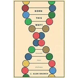 Born This Way?: Homosexuality, Science, and the Scriptures, Paperback - J. Alan Branch imagine