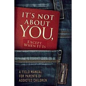 It's Not about You, Except When It Is: A Field Manual for Parents of Addicted Children, Paperback - Barbara Victoria imagine