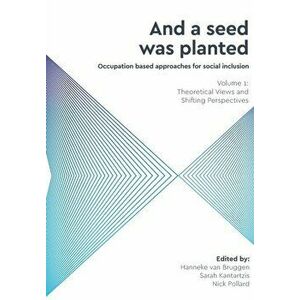 And a Seed was Planted ...' Occupation based approaches for social inclusion: Volume 1: Theoretical Views and Shifting Perspectives - Hanneke van Brug imagine