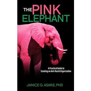 The Pink Elephant: A Practical Guide to Creating an Anti-Racist Organization: A Practical Guide to Creating an Anti-Racist: A Practical G - Janice Gas imagine