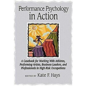 Performance Psychology in Action: A Casebook for Working with Athletes, Performing Artists, Business Leaders, and Professionals in High-Risk Occupatio imagine