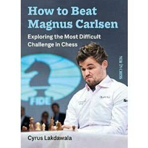 How to Beat Magnus Carlsen: Exploring the Most Difficult Challenge in Chess, Paperback - Cyrus Lakdawala imagine