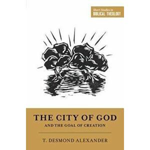 The City of God and the Goal of Creation: "an Introduction to the Biblical Theology of the City of God, Paperback - T. Desmond Alexander imagine