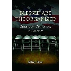 Blessed Are the Organized: Grassroots Democracy in America, Paperback - Jeffrey Stout imagine