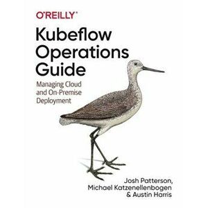 Kubeflow Operations Guide: Managing Cloud and On-Premise Deployment, Paperback - Josh Patterson imagine