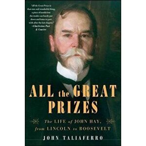 All the Great Prizes: The Life of John Hay, from Lincoln to Roosevelt, Paperback - John Taliaferro imagine