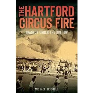 The Hartford Circus Fire: Tragedy Under the Big Top, Paperback - Michael Skidgell imagine