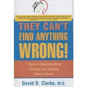 They Can't Find Anything Wrong!: 7 Keys to Understanding, Treating, and Healing Stress Illness, Paperback - David D. Clarke imagine