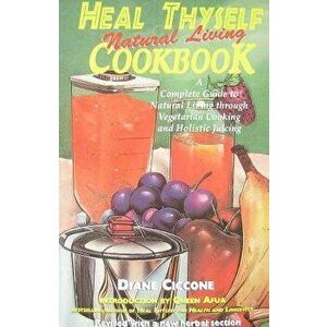 Heal Thyself Natural Living Cookbook: A Complete Guide to Natural Living Through Vegetarian Cooking and Holistic Juicing, Paperback - Diane Ciccone imagine