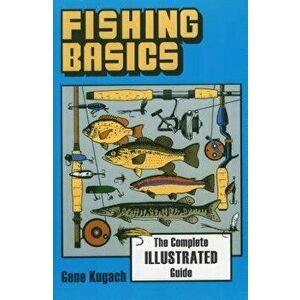 Fishing Basics the Complete Illustrated Guide, Paperback - Gene Kugach imagine