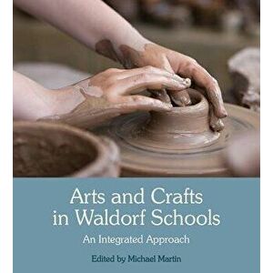 Arts and Crafts in Waldorf Schools: An Integrated Approach, Paperback - Michael Martin imagine