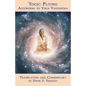 Yogic Flying According to Yoga Vasishtha, Paperback - Peter F. Freund imagine