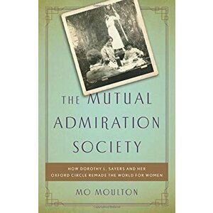 The Mutual Admiration Society: How Dorothy L. Sayers and Her Oxford Circle Remade the World for Women, Hardcover - Mo Moulton imagine
