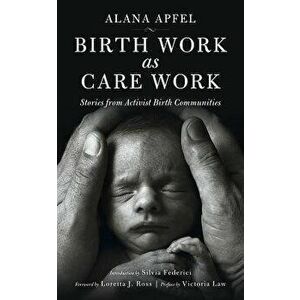 Birth Work as Care Work: Stories from Activist Birth Communities, Paperback - Alana Apfel imagine